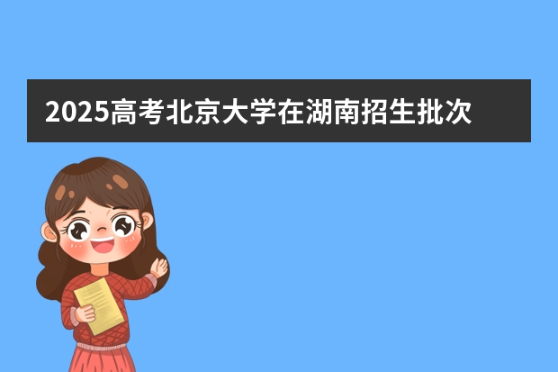 2025高考北京大学在湖南招生批次 有哪些专业?