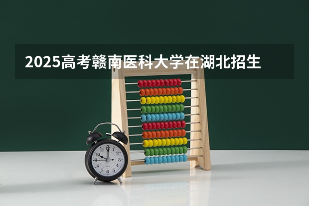 2025高考赣南医科大学在湖北招生批次 有哪些专业？（2026参考）