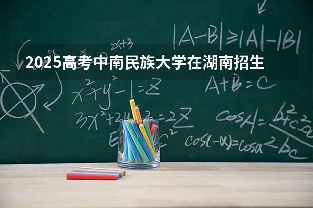 2025高考中南民族大学在湖南招生批次 有哪些专业？（2026参考）