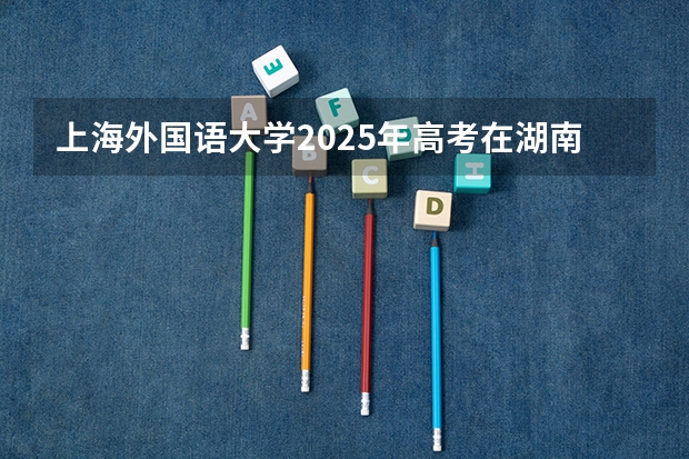 上海外国语大学2025年高考在湖南投档分数线