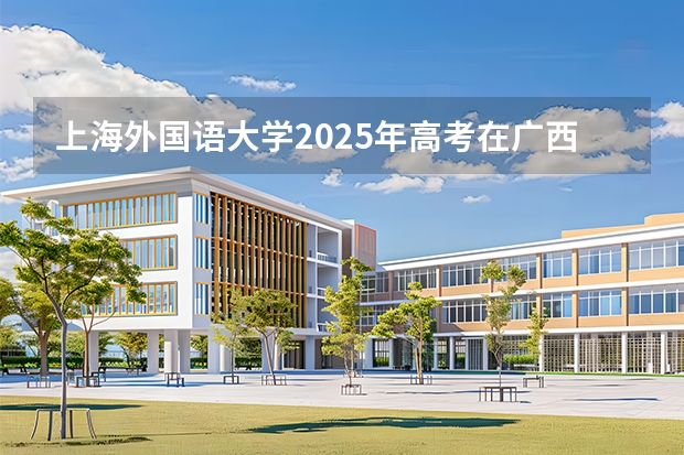 上海外国语大学2025年高考在广西投档分数线