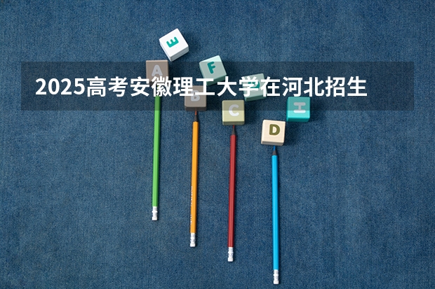 2025高考安徽理工大学在河北招生批次 有哪些专业？（2026参考）