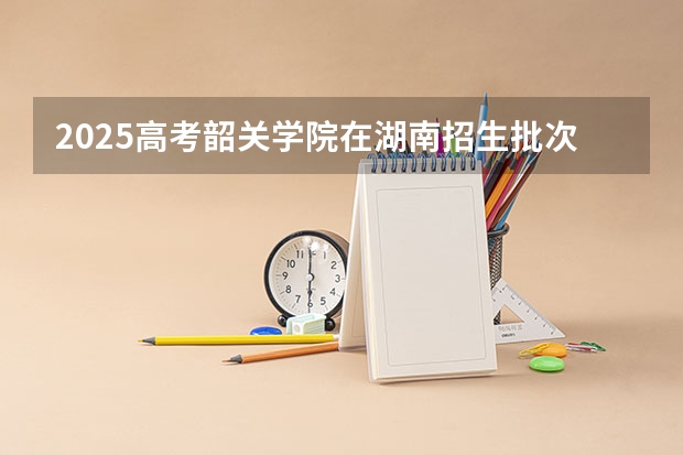 2025高考韶关学院在湖南招生批次 有哪些专业？（2026参考）