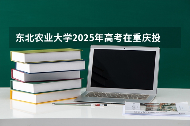 东北农业大学2025年高考在重庆投档分数线