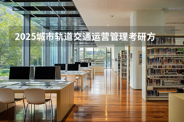 2025城市轨道交通运营管理考研方向有哪些（2026参考）
