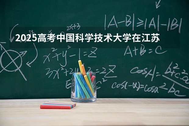 2025高考中国科学技术大学在江苏批次线差是多少（2026参考）