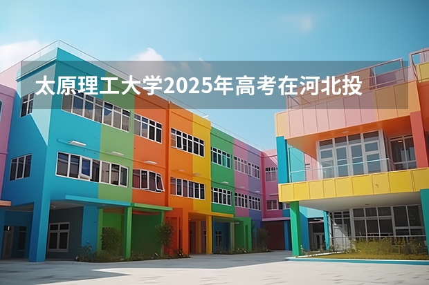 太原理工大学2025年高考在河北投档分数线