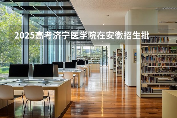 2025高考济宁医学院在安徽招生批次 有哪些专业？（2026参考）