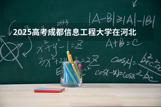 2025高考成都信息工程大学在河北招生批次 有哪些专业？（2026参考）