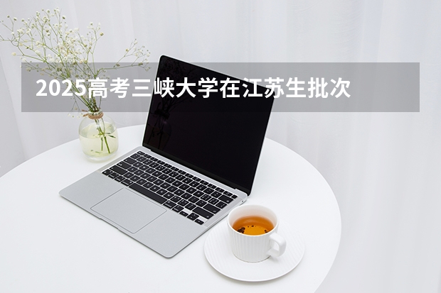 2025高考三峡大学在江苏生批次 有哪些专业？（2026参考）
