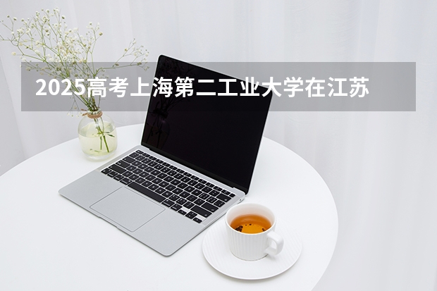 2025高考上海第二工业大学在江苏生批次 有哪些专业？（2026参考）