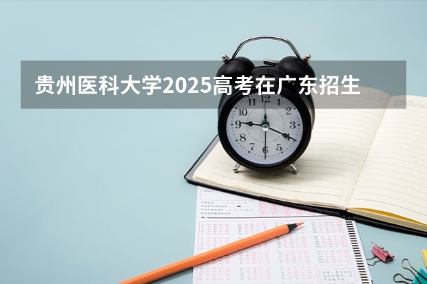 贵州医科大学2025高考在广东招生计划介绍