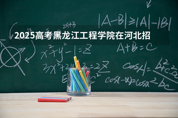 2025高考黑龙江工程学院在河北招生批次 有哪些专业？（2026参考）