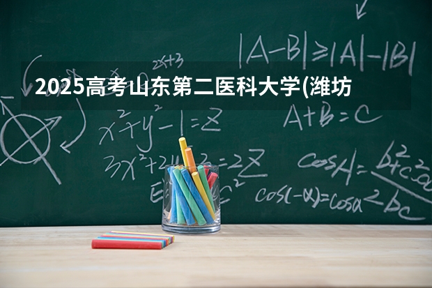 2025高考山东第二医科大学(潍坊医学院)在河北招生批次 有哪些专业？（2026参考）