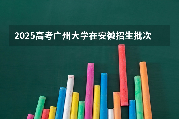 2025高考广州大学在安徽招生批次 有哪些专业？（2026参考）