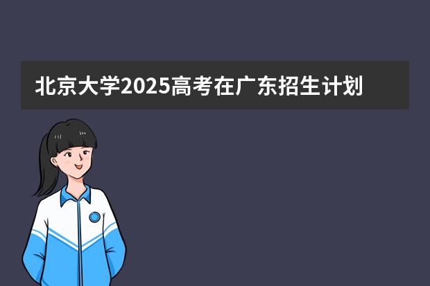 北京大学2025高考在广东招生计划介绍