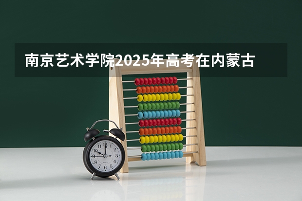 南京艺术学院2025年高考在内蒙古投档分数线