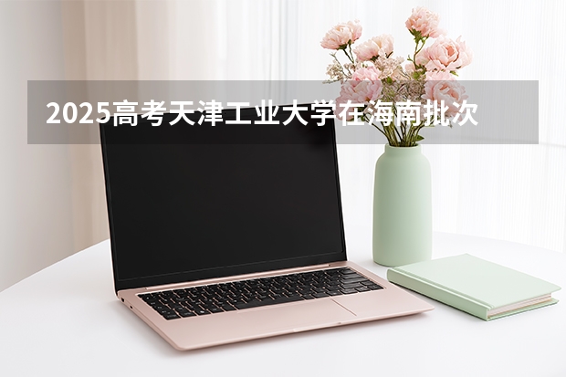 2025高考天津工业大学在海南批次线差是多少（2026参考）