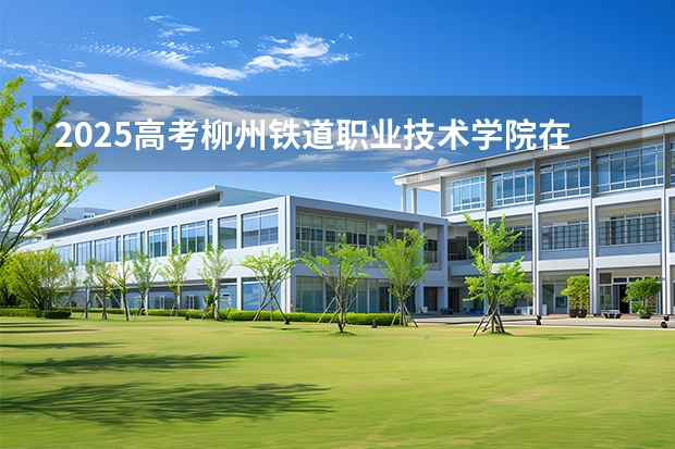 2025高考柳州铁道职业技术学院在湖北招生批次 有哪些专业？（2026参考）