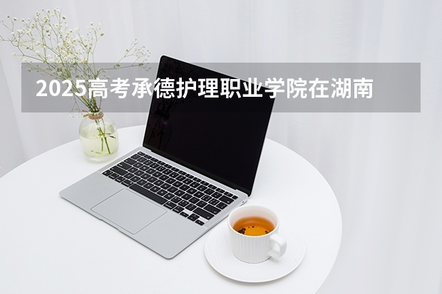 2025高考承德护理职业学院在湖南招生批次 有哪些专业？（2026参考）