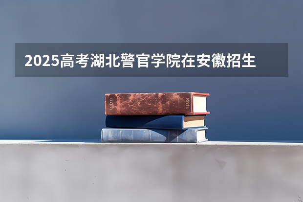 2025高考湖北警官学院在安徽招生批次 有哪些专业？（2026参考）