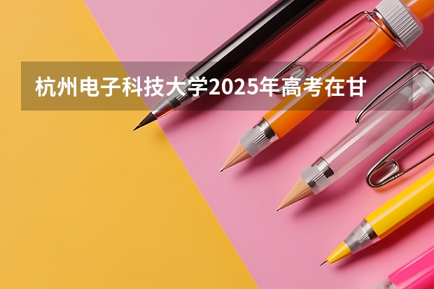 杭州电子科技大学2025年高考在甘肃投档分数线