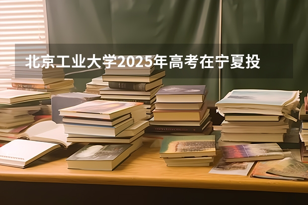北京工业大学2025年高考在宁夏投档分数线