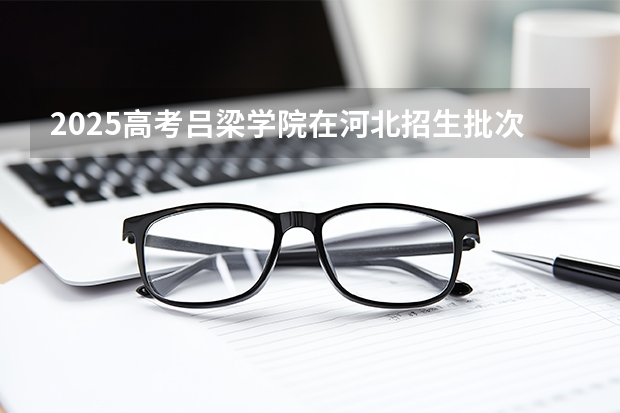 2025高考吕梁学院在河北招生批次 有哪些专业？（2026参考）