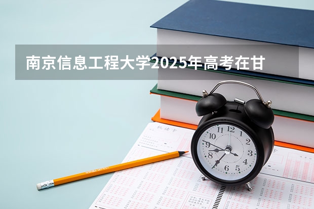 南京信息工程大学2025年高考在甘肃投档分数线