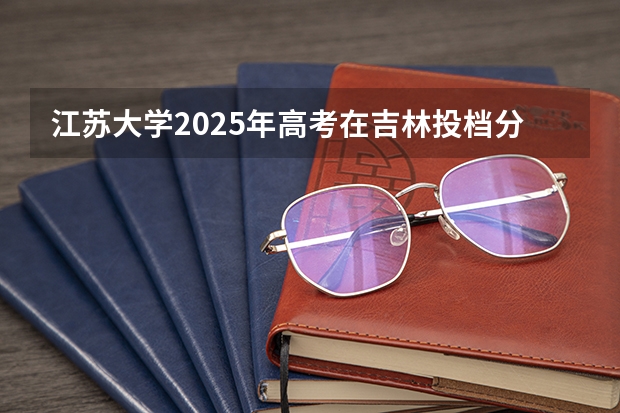 江苏大学2025年高考在吉林投档分数线