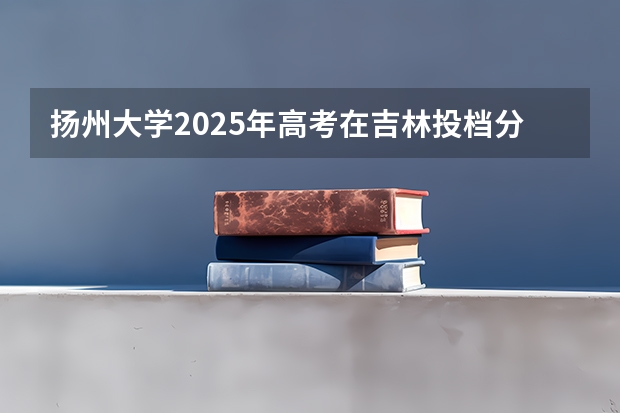 扬州大学2025年高考在吉林投档分数线