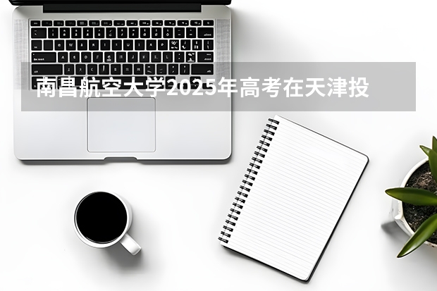 南昌航空大学2025年高考在天津投档分数线