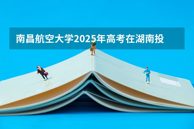 南昌航空大学2025年高考在湖南投档分数线