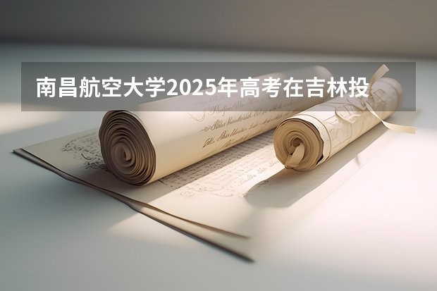 南昌航空大学2025年高考在吉林投档分数线