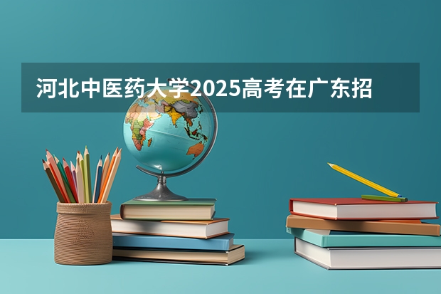 河北中医药大学2025高考在广东招生计划介绍