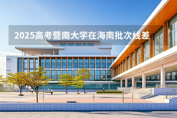 2025高考暨南大学在海南批次线差是多少（2026参考）
