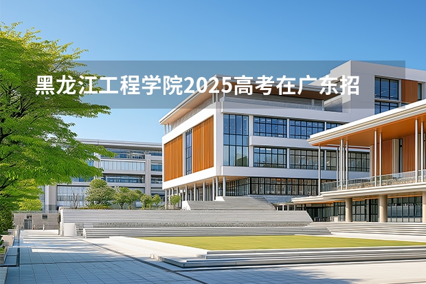 黑龙江工程学院2025高考在广东招生计划介绍