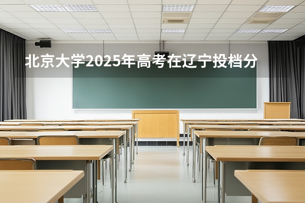 北京大学2025年高考在辽宁投档分数线
