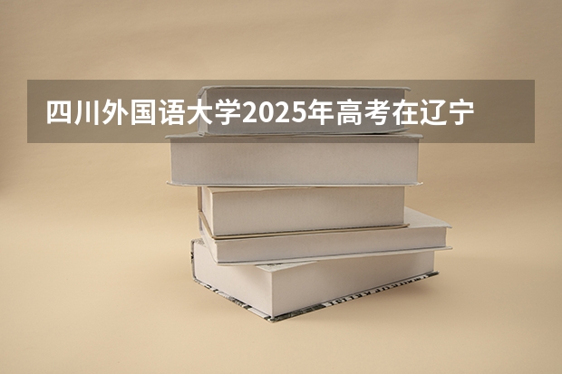四川外国语大学2025年高考在辽宁投档分数线