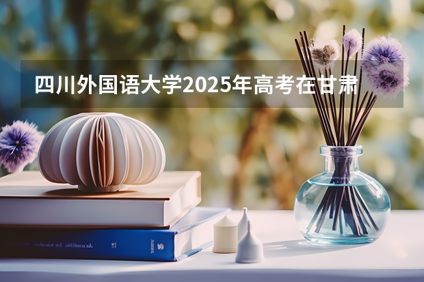 四川外国语大学2025年高考在甘肃投档分数线