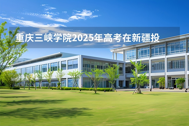 重庆三峡学院2025年高考在新疆投档分数线