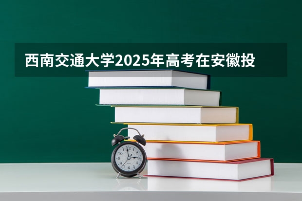 西南交通大学2025年高考在安徽投档分数线
