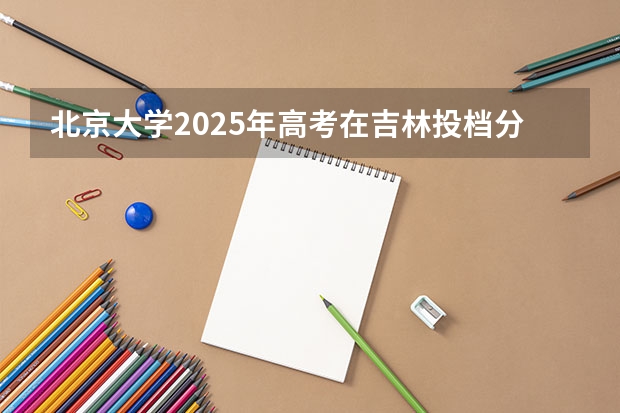 北京大学2025年高考在吉林投档分数线