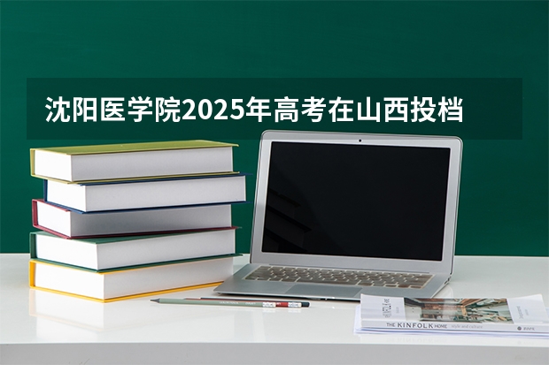 沈阳医学院2025年高考在山西投档分数线