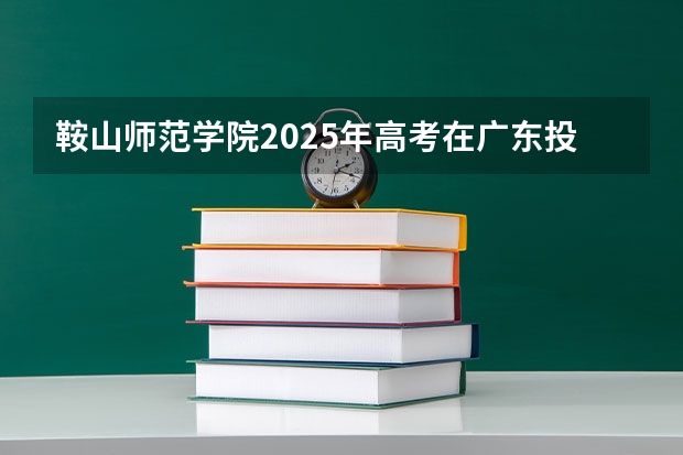 鞍山师范学院2025年高考在广东投档分数线
