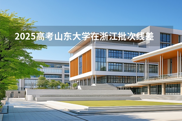 2025高考山东大学在浙江批次线差是多少（2026参考）
