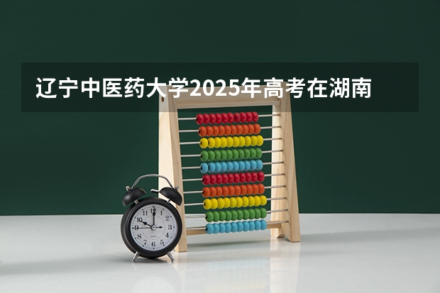 辽宁中医药大学2025年高考在湖南投档分数线