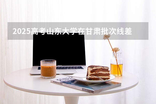 2025高考山东大学在甘肃批次线差是多少（2026参考）