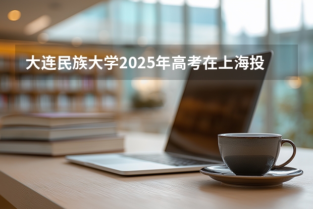 大连民族大学2025年高考在上海投档分数线
