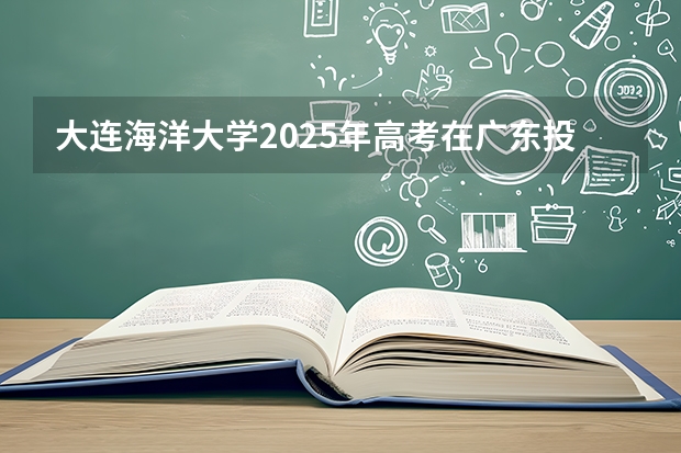 大连海洋大学2025年高考在广东投档分数线